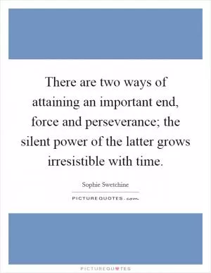 There are two ways of attaining an important end, force and perseverance; the silent power of the latter grows irresistible with time Picture Quote #1