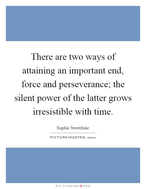 There are two ways of attaining an important end, force and perseverance; the silent power of the latter grows irresistible with time. Picture Quote #1