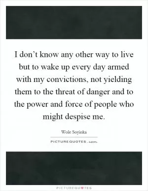 I don’t know any other way to live but to wake up every day armed with my convictions, not yielding them to the threat of danger and to the power and force of people who might despise me Picture Quote #1