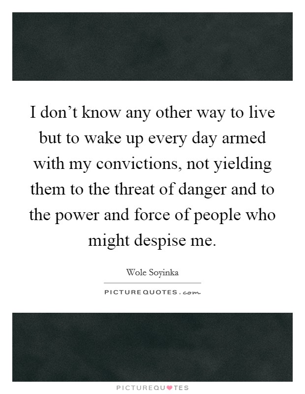 I don't know any other way to live but to wake up every day armed with my convictions, not yielding them to the threat of danger and to the power and force of people who might despise me. Picture Quote #1