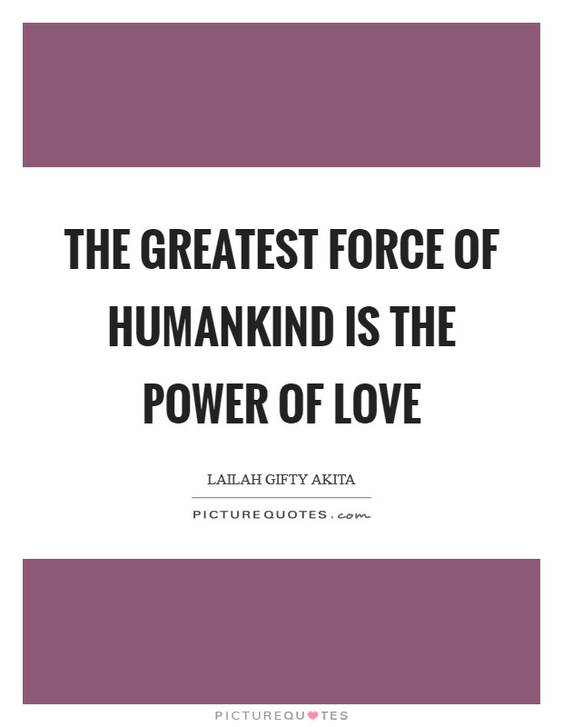 The greatest force of humankind is the power of love Picture Quote #1