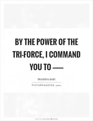 By the power of the Tri-Force, I command you to ------- Picture Quote #1