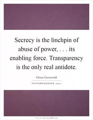 Secrecy is the linchpin of abuse of power, . . . its enabling force. Transparency is the only real antidote Picture Quote #1