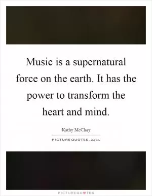 Music is a supernatural force on the earth. It has the power to transform the heart and mind Picture Quote #1
