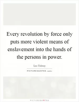 Every revolution by force only puts more violent means of enslavement into the hands of the persons in power Picture Quote #1