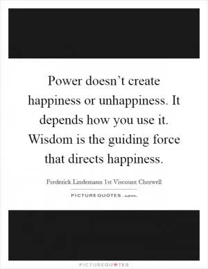 Power doesn’t create happiness or unhappiness. It depends how you use it. Wisdom is the guiding force that directs happiness Picture Quote #1