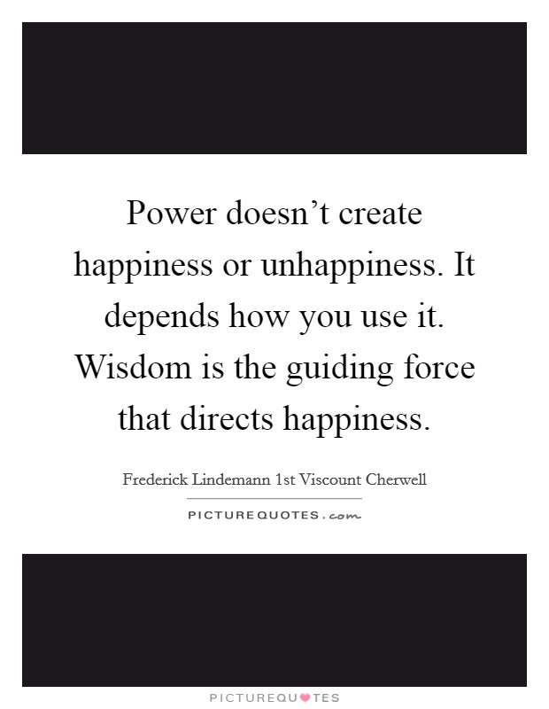 Power doesn't create happiness or unhappiness. It depends how you use it. Wisdom is the guiding force that directs happiness. Picture Quote #1
