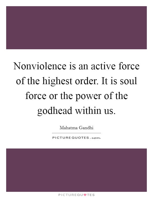 Nonviolence is an active force of the highest order. It is soul force or the power of the godhead within us. Picture Quote #1