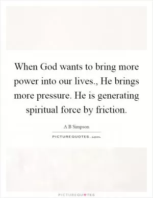 When God wants to bring more power into our lives., He brings more pressure. He is generating spiritual force by friction Picture Quote #1