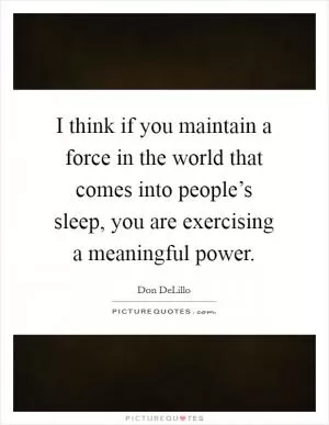 I think if you maintain a force in the world that comes into people’s sleep, you are exercising a meaningful power Picture Quote #1