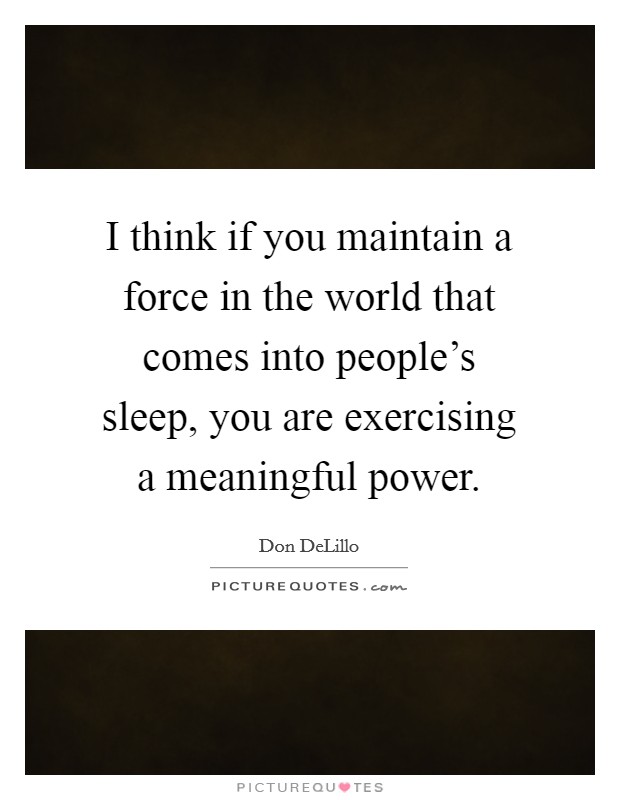 I think if you maintain a force in the world that comes into people's sleep, you are exercising a meaningful power. Picture Quote #1