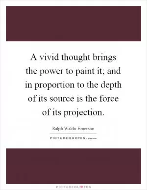 A vivid thought brings the power to paint it; and in proportion to the depth of its source is the force of its projection Picture Quote #1