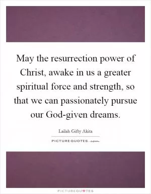 May the resurrection power of Christ, awake in us a greater spiritual force and strength, so that we can passionately pursue our God-given dreams Picture Quote #1
