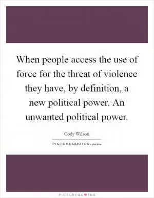 When people access the use of force for the threat of violence they have, by definition, a new political power. An unwanted political power Picture Quote #1