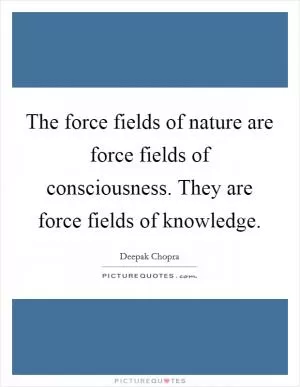 The force fields of nature are force fields of consciousness. They are force fields of knowledge Picture Quote #1