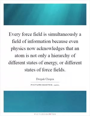 Every force field is simultaneously a field of information because even physics now acknowledges that an atom is not only a hierarchy of different states of energy, or different states of force fields Picture Quote #1