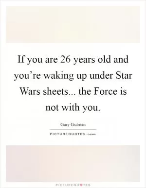 If you are 26 years old and you’re waking up under Star Wars sheets... the Force is not with you Picture Quote #1