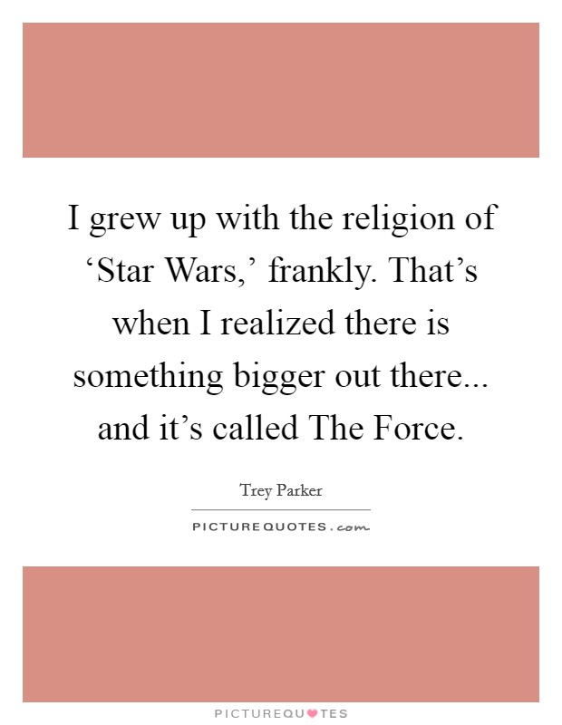 I grew up with the religion of ‘Star Wars,' frankly. That's when I realized there is something bigger out there... and it's called The Force. Picture Quote #1