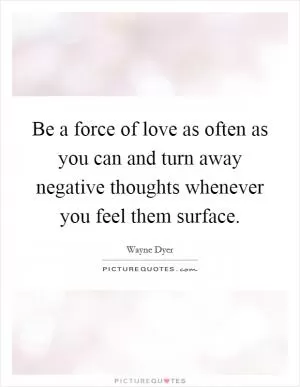 Be a force of love as often as you can and turn away negative thoughts whenever you feel them surface Picture Quote #1