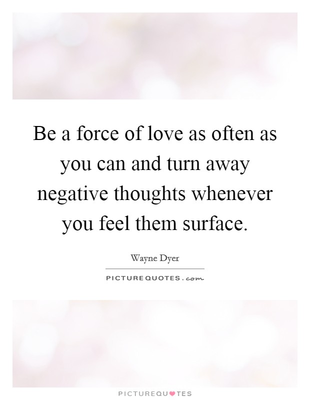 Be a force of love as often as you can and turn away negative thoughts whenever you feel them surface. Picture Quote #1