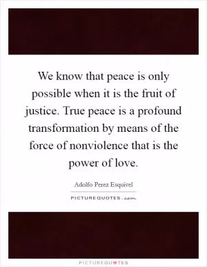 We know that peace is only possible when it is the fruit of justice. True peace is a profound transformation by means of the force of nonviolence that is the power of love Picture Quote #1