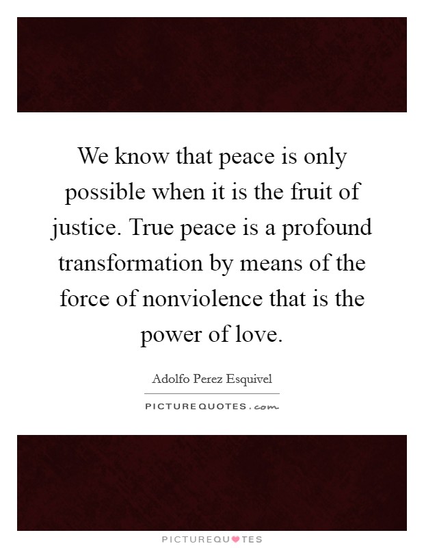 We know that peace is only possible when it is the fruit of justice. True peace is a profound transformation by means of the force of nonviolence that is the power of love. Picture Quote #1