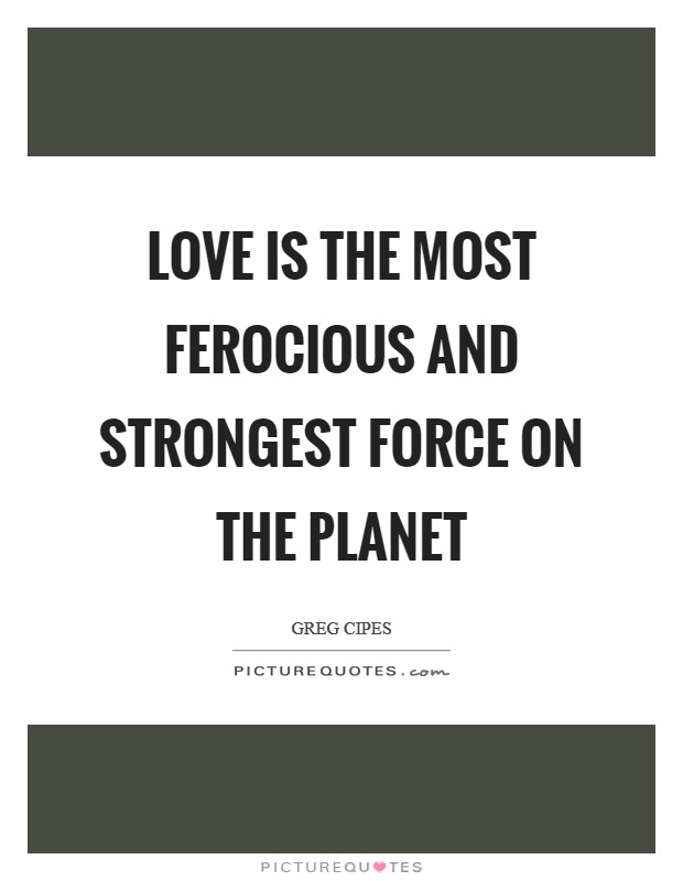 Love is the most ferocious and strongest force on the planet Picture Quote #1