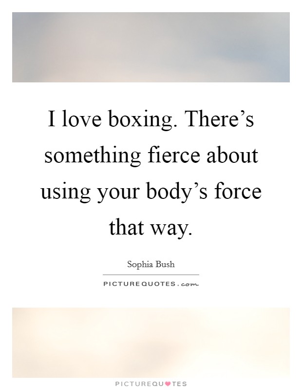 I love boxing. There's something fierce about using your body's force that way. Picture Quote #1
