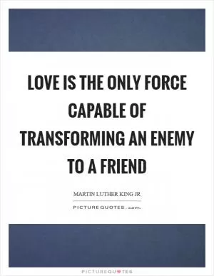 Love is the only force capable of transforming an enemy to a friend Picture Quote #1