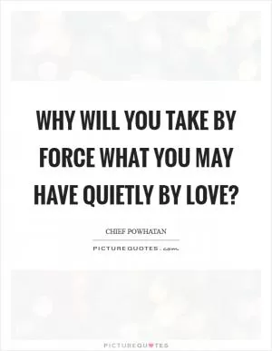 Why will you take by force what you may have quietly by love? Picture Quote #1