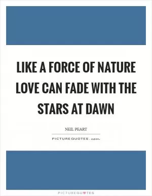 Like a force of nature Love can fade with the stars at dawn Picture Quote #1