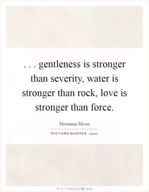. . . gentleness is stronger than severity, water is stronger than rock, love is stronger than force Picture Quote #1