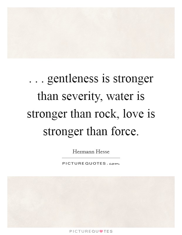 . . . gentleness is stronger than severity, water is stronger than rock, love is stronger than force. Picture Quote #1