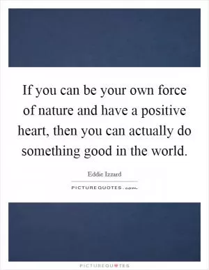 If you can be your own force of nature and have a positive heart, then you can actually do something good in the world Picture Quote #1