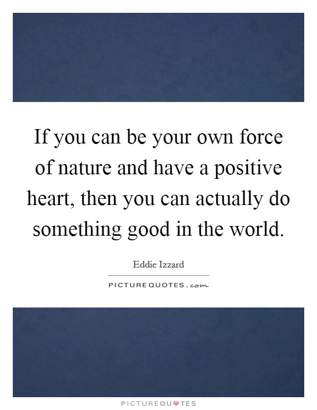 If you can be your own force of nature and have a positive heart, then you can actually do something good in the world. Picture Quote #1