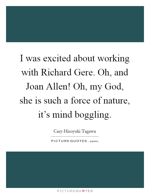 I was excited about working with Richard Gere. Oh, and Joan Allen! Oh, my God, she is such a force of nature, it's mind boggling. Picture Quote #1