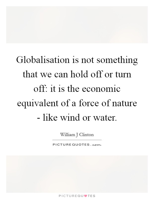 Globalisation is not something that we can hold off or turn off: it is the economic equivalent of a force of nature - like wind or water. Picture Quote #1