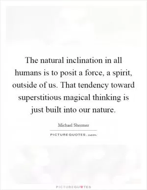 The natural inclination in all humans is to posit a force, a spirit, outside of us. That tendency toward superstitious magical thinking is just built into our nature Picture Quote #1
