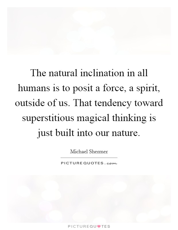 The natural inclination in all humans is to posit a force, a spirit, outside of us. That tendency toward superstitious magical thinking is just built into our nature. Picture Quote #1