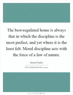 The best-regulated home is always that in which the discipline is the most perfect, and yet where it is the least felt. Moral discipline acts with the force of a law of nature Picture Quote #1