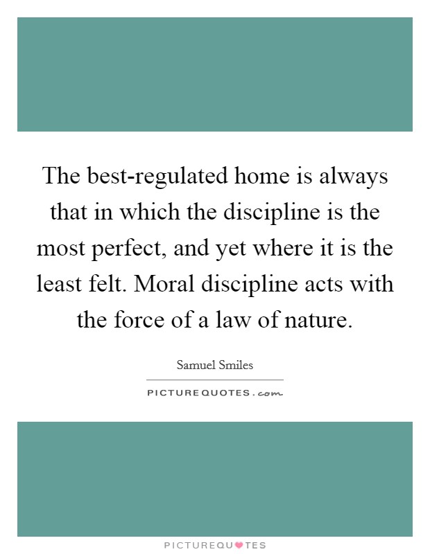 The best-regulated home is always that in which the discipline is the most perfect, and yet where it is the least felt. Moral discipline acts with the force of a law of nature. Picture Quote #1