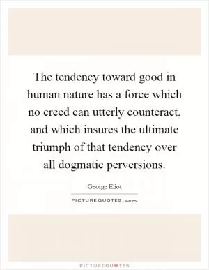 The tendency toward good in human nature has a force which no creed can utterly counteract, and which insures the ultimate triumph of that tendency over all dogmatic perversions Picture Quote #1