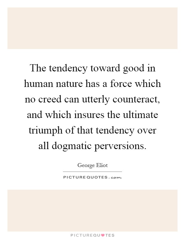 The tendency toward good in human nature has a force which no creed can utterly counteract, and which insures the ultimate triumph of that tendency over all dogmatic perversions. Picture Quote #1