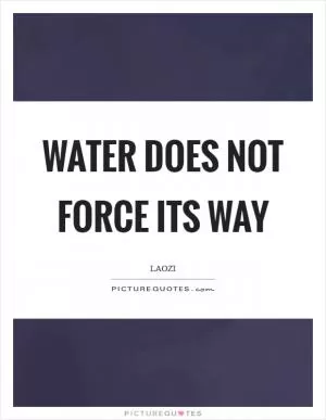 Water does not force its way Picture Quote #1