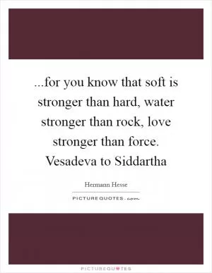 ...for you know that soft is stronger than hard, water stronger than rock, love stronger than force. Vesadeva to Siddartha Picture Quote #1