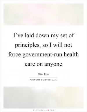 I’ve laid down my set of principles, so I will not force government-run health care on anyone Picture Quote #1