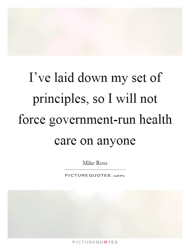 I've laid down my set of principles, so I will not force government-run health care on anyone Picture Quote #1
