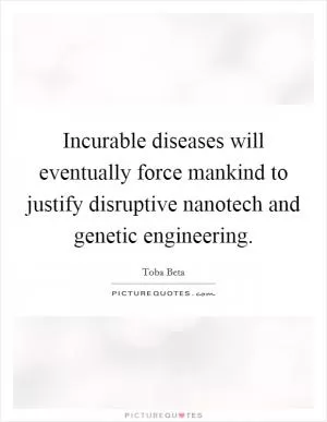 Incurable diseases will eventually force mankind to justify disruptive nanotech and genetic engineering Picture Quote #1
