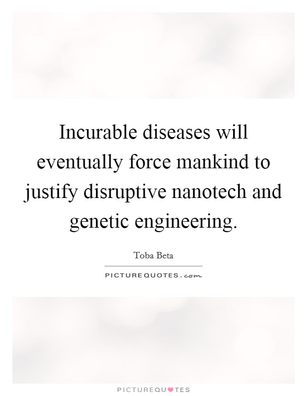 Incurable diseases will eventually force mankind to justify disruptive nanotech and genetic engineering. Picture Quote #1