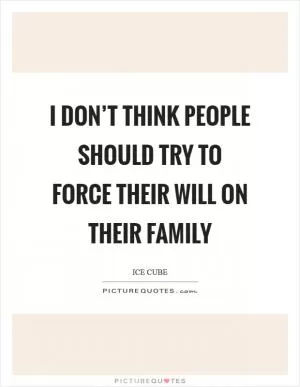 I don’t think people should try to force their will on their family Picture Quote #1